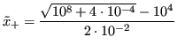 $\displaystyle \tilde{x}_+ = \frac{\sqrt{10^8+4\cdot 10^{-4}} - 10^ 4}{2 \cdot 10^{-2}} $