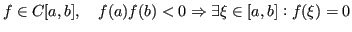 $\displaystyle f \in C[a,b], \quad f(a) f(b) < 0 \Rightarrow \exists \xi \in [a,b] : f(\xi) = 0 $