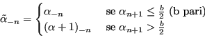 \begin{displaymath}\tilde{\alpha}_{-n} =
\begin{cases}
\alpha_{-n} & \text{ se }...
...a+1)_{-n} & \text{ se } \alpha_{n+1} > \frac{b}{2}
\end{cases} \end{displaymath}