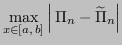 $\displaystyle \max_{x \in [a,\,b]} \left\vert \, \Pi_n - \widetilde{\Pi}_n \right\vert$