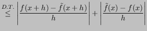 $\displaystyle \overset{D.T.}{\leq} \left\vert \frac{f(x+h)-\tilde{f}(x+h)}{h} \right\vert + \left\vert \frac{\tilde{f}(x) -f(x)}{h} \right\vert$