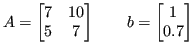 $\displaystyle A = \begin{bmatrix}7 & 10 \\ 5 & 7 \end{bmatrix} \\
\qquad b = \begin{bmatrix}1 \\ 0.7 \end{bmatrix} $