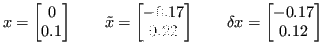 $\displaystyle x = \begin{bmatrix}0 \\ 0.1 \end{bmatrix}
\qquad \tilde{x} = \be...
... 0.22\end{bmatrix}\qquad \delta x = \begin{bmatrix}-0.17 \\ 0.12 \end{bmatrix} $