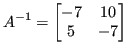 $\displaystyle A^{-1} = \begin{bmatrix}-7 & 10 \\ 5 & -7 \end{bmatrix} $