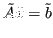 $\displaystyle \tilde{A}\tilde{x} = \tilde{b} $